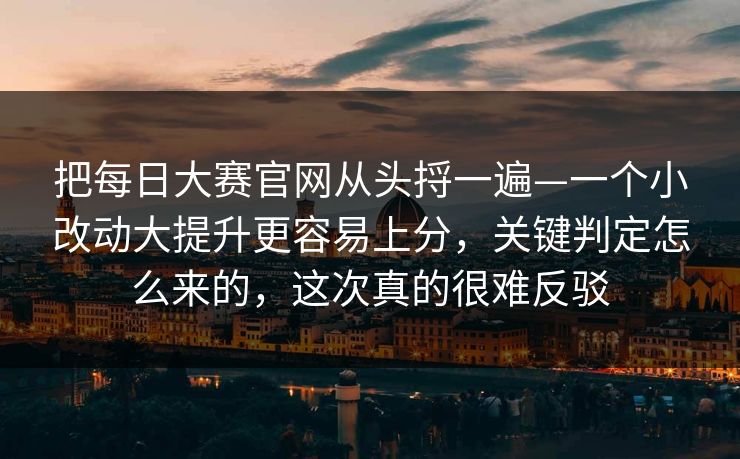 把每日大赛官网从头捋一遍—一个小改动大提升更容易上分，关键判定怎么来的，这次真的很难反驳