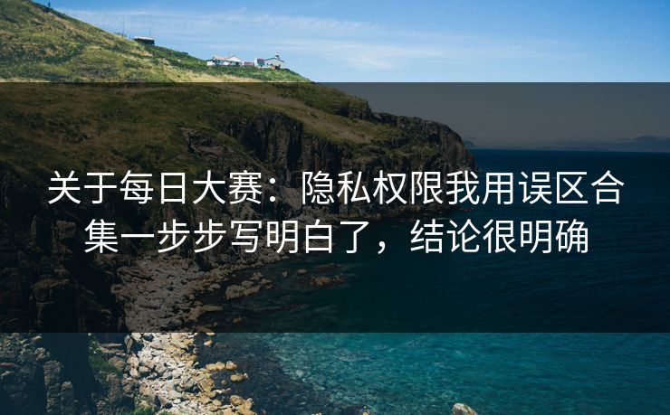 关于每日大赛：隐私权限我用误区合集一步步写明白了，结论很明确