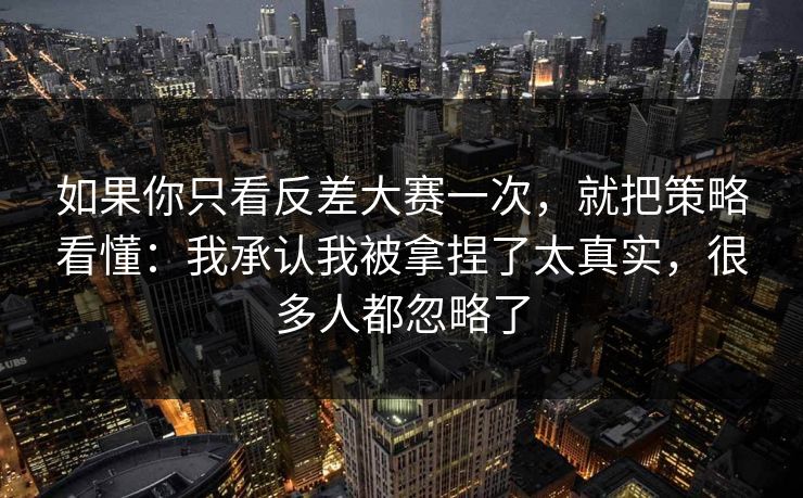 如果你只看反差大赛一次，就把策略看懂：我承认我被拿捏了太真实，很多人都忽略了