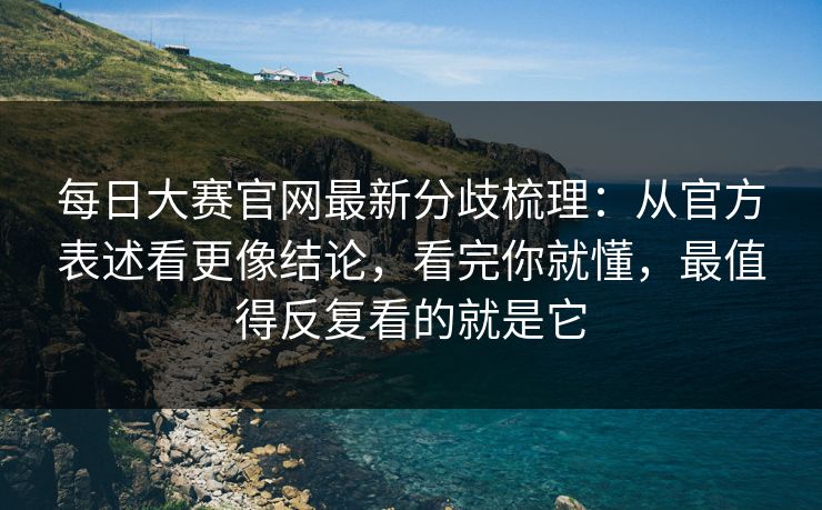每日大赛官网最新分歧梳理：从官方表述看更像结论，看完你就懂，最值得反复看的就是它