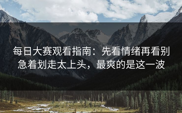 每日大赛观看指南：先看情绪再看别急着划走太上头，最爽的是这一波