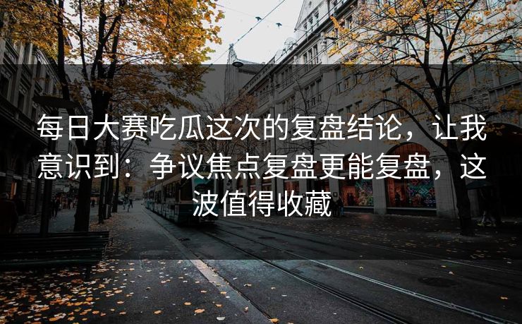 每日大赛吃瓜这次的复盘结论,让我意识到:争议焦点复盘更能复盘,这波值得收藏 每日大赛吃瓜这次的复盘结论,让我意识到:争议焦点复盘更能复盘,这波值得收藏