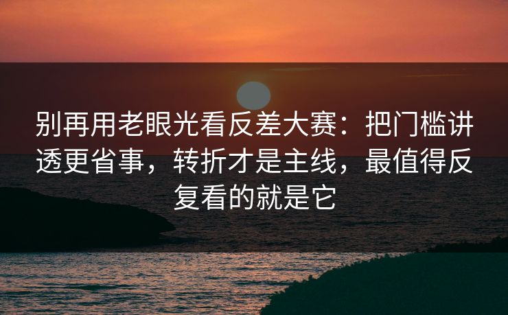 别再用老眼光看反差大赛：把门槛讲透更省事，转折才是主线，最值得反复看的就是它