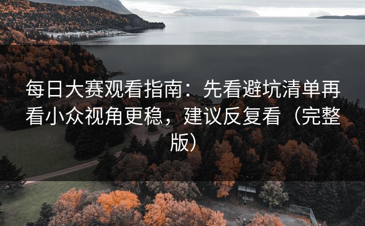 每日大赛观看指南：先看避坑清单再看小众视角更稳，建议反复看（完整版）