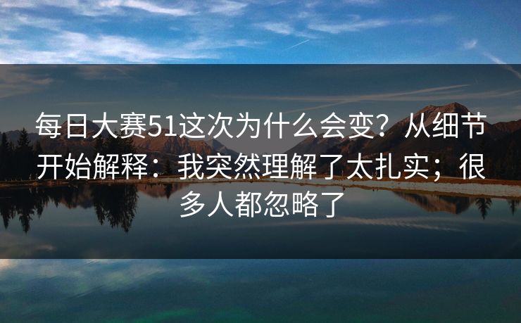 每日大赛51这次为什么会变？从细节开始解释：我突然理解了太扎实；很多人都忽略了
