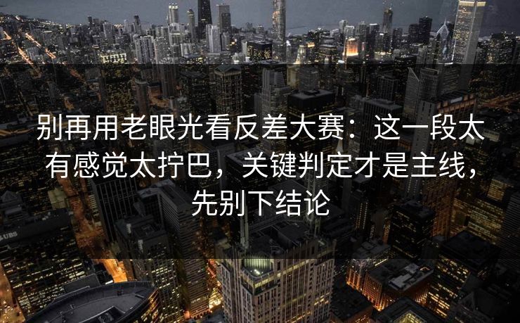 别再用老眼光看反差大赛：这一段太有感觉太拧巴，关键判定才是主线，先别下结论