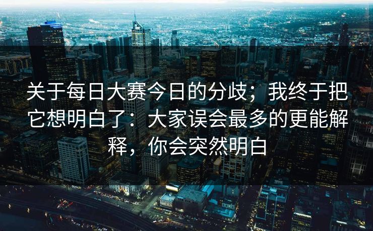 关于每日大赛今日的分歧；我终于把它想明白了：大家误会最多的更能解释，你会突然明白