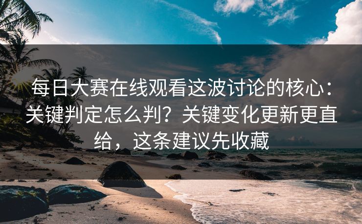 每日大赛在线观看这波讨论的核心：关键判定怎么判？关键变化更新更直给，这条建议先收藏