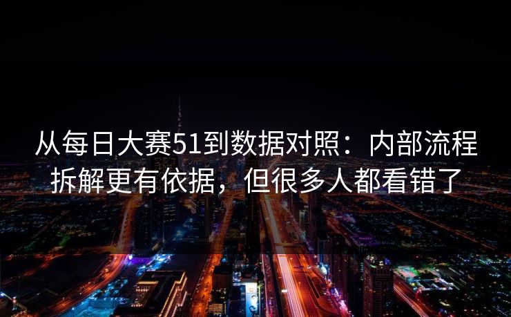 从每日大赛51到数据对照：内部流程拆解更有依据，但很多人都看错了