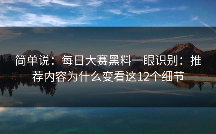 简单说：每日大赛黑料一眼识别：推荐内容为什么变看这12个细节
