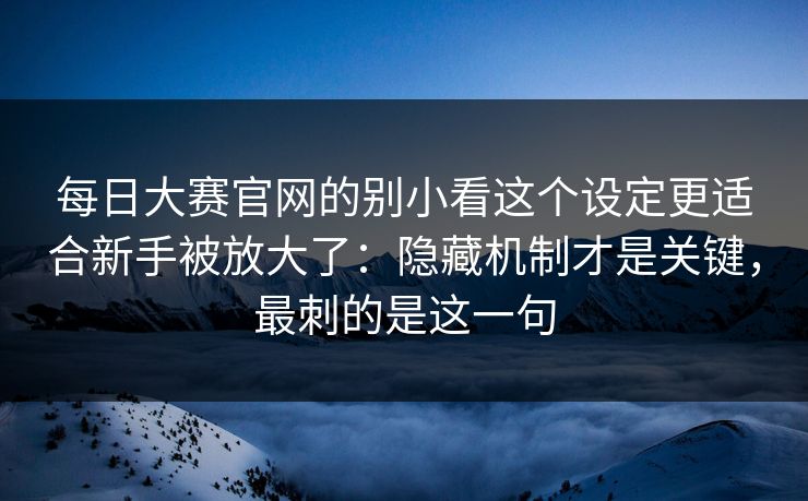 每日大赛官网的别小看这个设定更适合新手被放大了：隐藏机制才是关键，最刺的是这一句