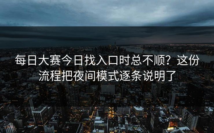 每日大赛今日找入口时总不顺？这份流程把夜间模式逐条说明了