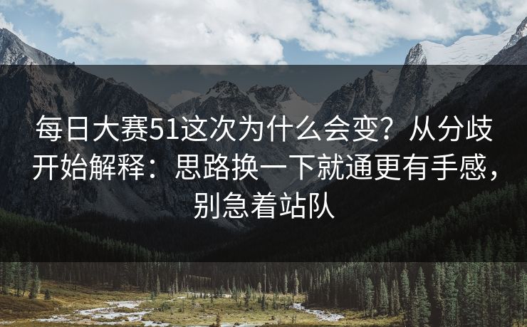 每日大赛51这次为什么会变？从分歧开始解释：思路换一下就通更有手感，别急着站队