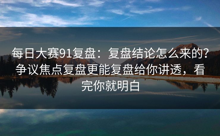每日大赛91复盘：复盘结论怎么来的？争议焦点复盘更能复盘给你讲透，看完你就明白
