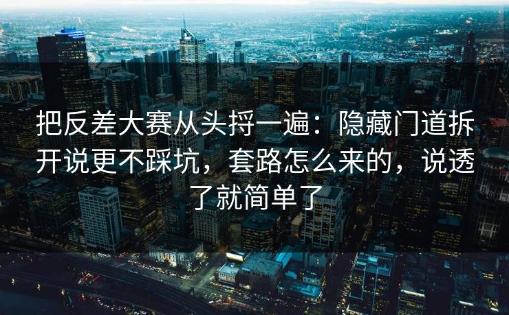 把反差大赛从头捋一遍：隐藏门道拆开说更不踩坑，套路怎么来的，说透了就简单了