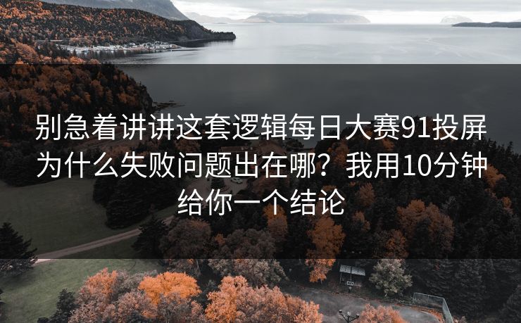 别急着讲讲这套逻辑每日大赛91投屏为什么失败问题出在哪？我用10分钟给你一个结论