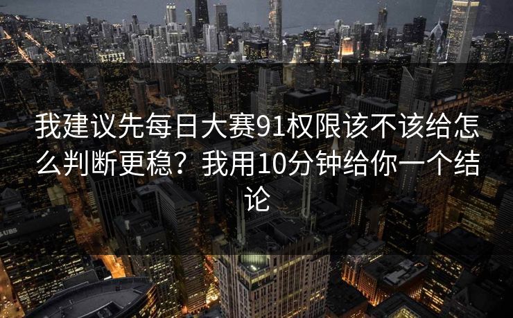 我建议先每日大赛91权限该不该给怎么判断更稳？我用10分钟给你一个结论