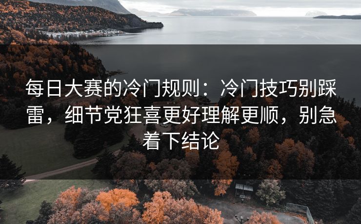 每日大赛的冷门规则：冷门技巧别踩雷，细节党狂喜更好理解更顺，别急着下结论