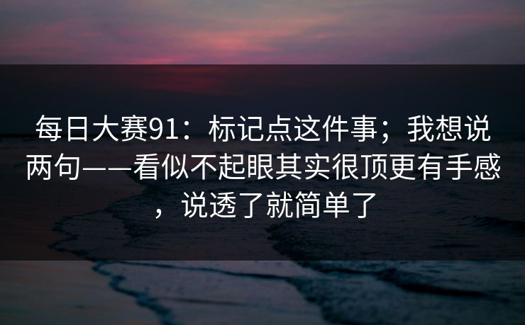 每日大赛91：标记点这件事；我想说两句——看似不起眼其实很顶更有手感，说透了就简单了