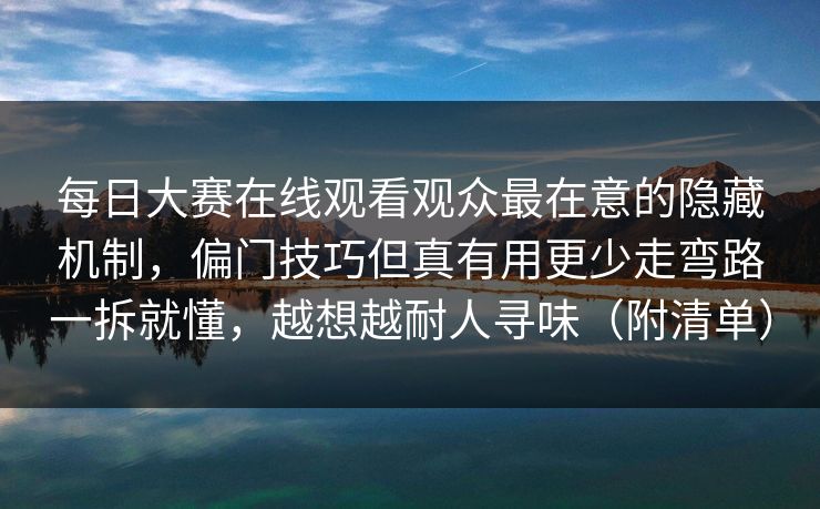 每日大赛在线观看观众最在意的隐藏机制，偏门技巧但真有用更少走弯路一拆就懂，越想越耐人寻味（附清单）