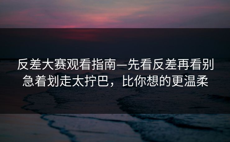 反差大赛观看指南—先看反差再看别急着划走太拧巴,比你想的更温柔 反差大赛观看指南—先看反差再看别急着划走太拧巴,比你想的更温柔