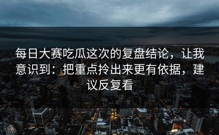 每日大赛吃瓜这次的复盘结论,让我意识到:把重点拎出来更有依据,建议反复看 每日大赛吃瓜这次的复盘结论,让我意识到:把重点拎出来更有依据,建议反复看