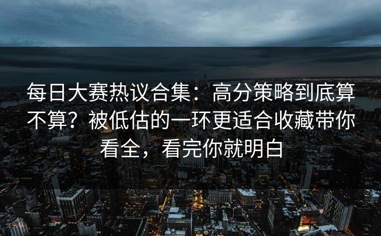每日大赛热议合集：高分策略到底算不算？被低估的一环更适合收藏带你看全，看完你就明白