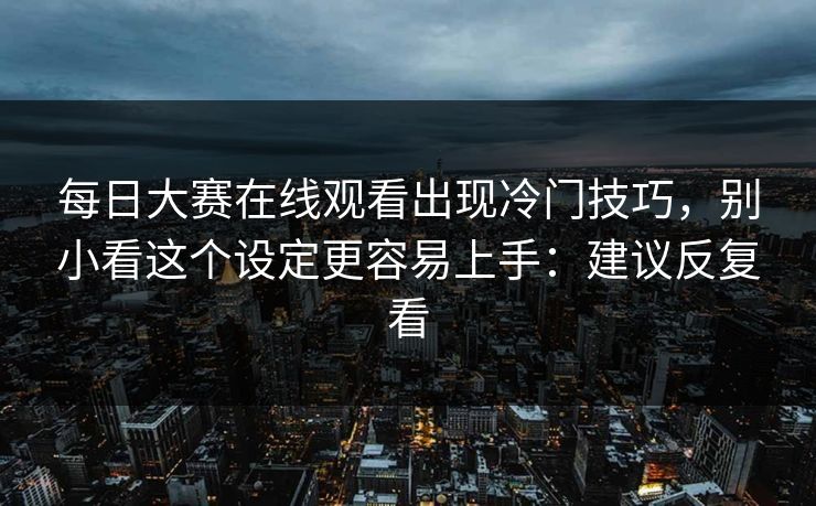 每日大赛在线观看出现冷门技巧，别小看这个设定更容易上手：建议反复看