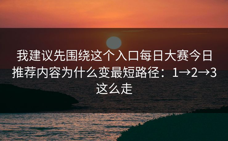 我建议先围绕这个入口每日大赛今日推荐内容为什么变最短路径：1→2→3这么走