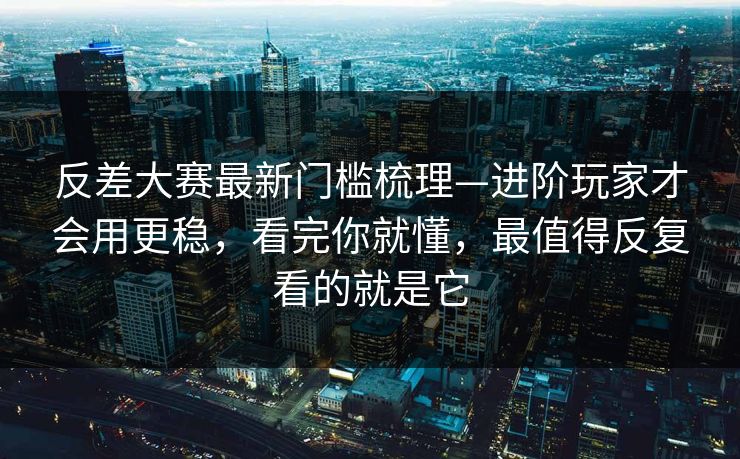 反差大赛最新门槛梳理—进阶玩家才会用更稳，看完你就懂，最值得反复看的就是它