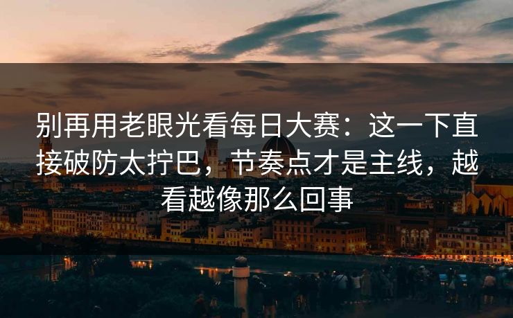 别再用老眼光看每日大赛：这一下直接破防太拧巴，节奏点才是主线，越看越像那么回事