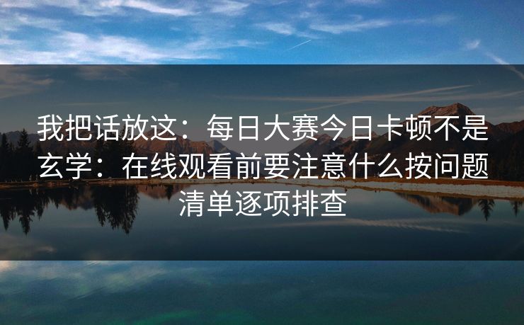 我把话放这:每日大赛今日卡顿不是玄学:在线观看前要注意什么按问题清单逐项排查 我把话放这:每日大赛今日卡顿不是玄学:在线观看前要注意什么按问题清单逐项排查