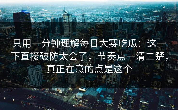 只用一分钟理解每日大赛吃瓜:这一下直接破防太会了,节奏点一清二楚,真正在意的点是这个 只用一分钟理解每日大赛吃瓜:这一下直接破防太会了,节奏点一清二楚,真正在意的点是这个