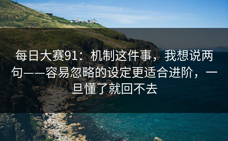 每日大赛91：机制这件事，我想说两句——容易忽略的设定更适合进阶，一旦懂了就回不去
