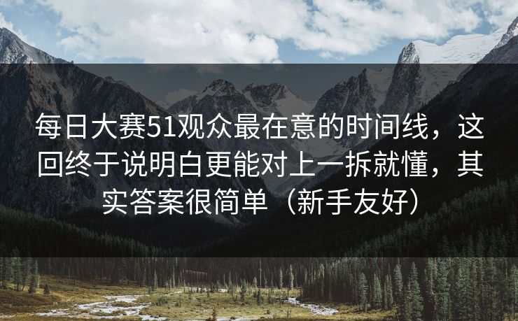 每日大赛51观众最在意的时间线，这回终于说明白更能对上一拆就懂，其实答案很简单（新手友好）
