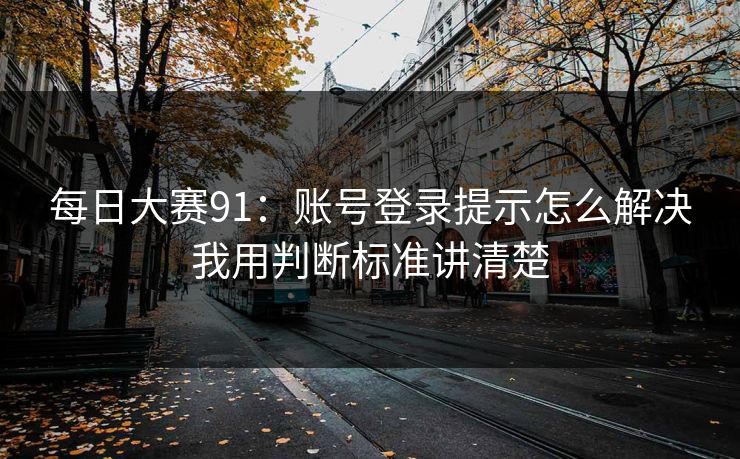 每日大赛91：账号登录提示怎么解决我用判断标准讲清楚