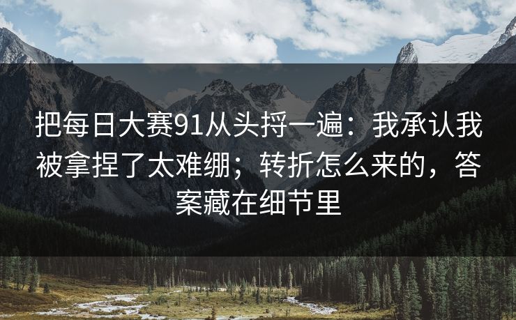 把每日大赛91从头捋一遍：我承认我被拿捏了太难绷；转折怎么来的，答案藏在细节里
