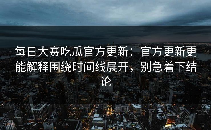 每日大赛吃瓜官方更新:官方更新更能解释围绕时间线展开,别急着下结论 每日大赛吃瓜官方更新:官方更新更能解释围绕时间线展开,别急着下结论