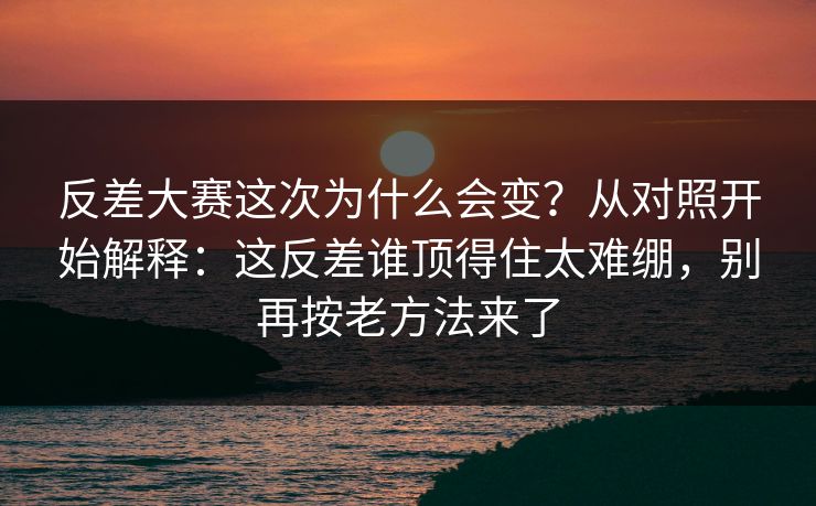 反差大赛这次为什么会变?从对照开始解释:这反差谁顶得住太难绷,别再按老方法来了 反差大赛这次为什么会变?从对照开始解释:这反差谁顶得住太难绷,别再按老方法来了