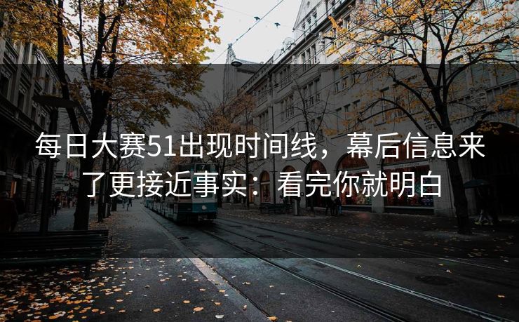 每日大赛51出现时间线，幕后信息来了更接近事实：看完你就明白