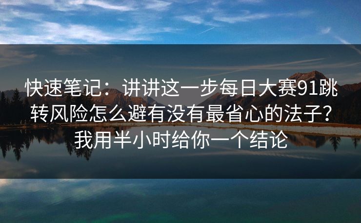 快速笔记：讲讲这一步每日大赛91跳转风险怎么避有没有最省心的法子？我用半小时给你一个结论