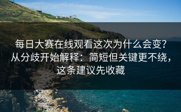每日大赛在线观看这次为什么会变?从分歧开始解释:简短但关键更不绕,这条建议先收藏 每日大赛在线观看这次为什么会变?从分歧开始解释:简短但关键更不绕,这条建议先收藏