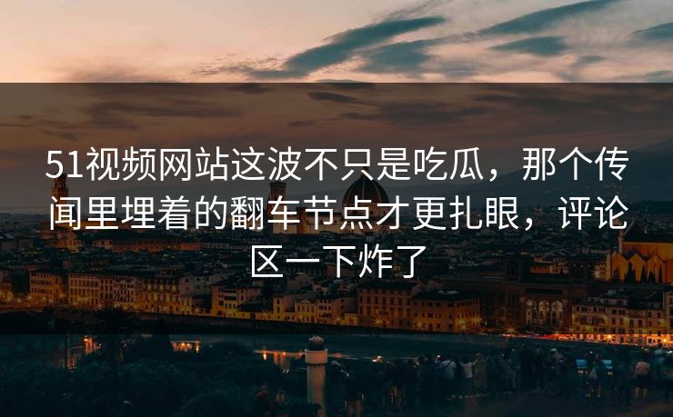 51视频网站这波不只是吃瓜，那个传闻里埋着的翻车节点才更扎眼，评论区一下炸了